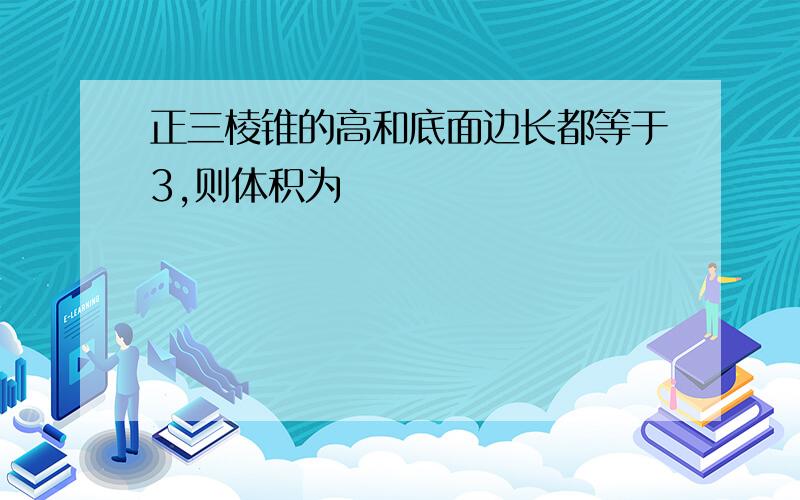 正三棱锥的高和底面边长都等于3,则体积为