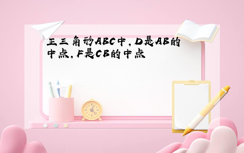 正三角形ABC中,D是AB的中点,F是CB的中点