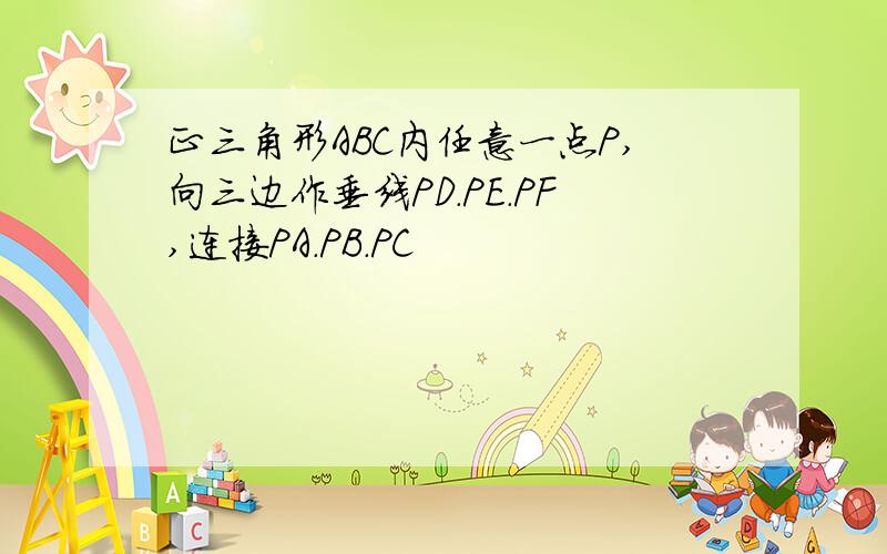 正三角形ABC内任意一点P,向三边作垂线PD.PE.PF,连接PA.PB.PC