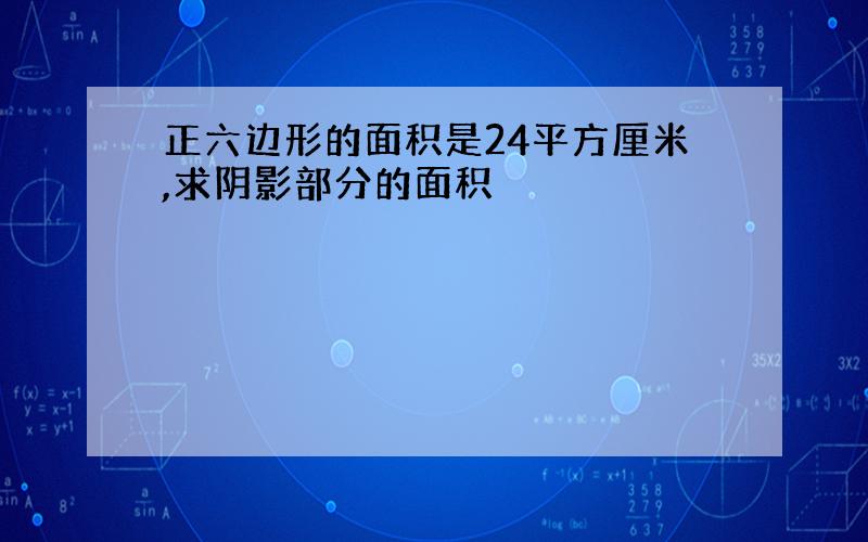 正六边形的面积是24平方厘米,求阴影部分的面积