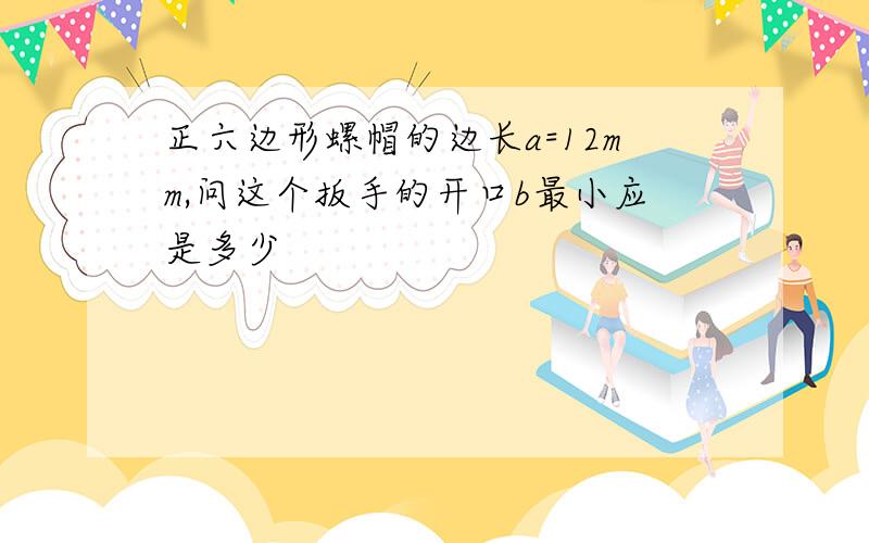 正六边形螺帽的边长a=12mm,问这个扳手的开口b最小应是多少