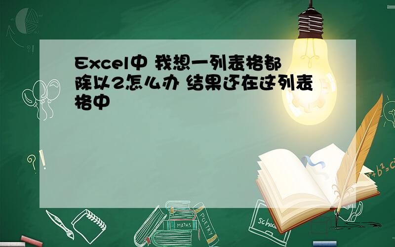 Excel中 我想一列表格都除以2怎么办 结果还在这列表格中