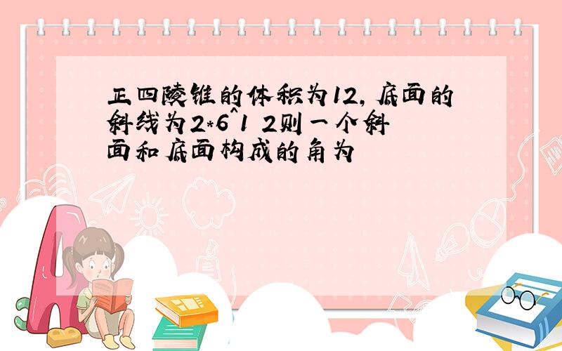 正四陵锥的体积为12,底面的斜线为2*6^1 2则一个斜面和底面构成的角为