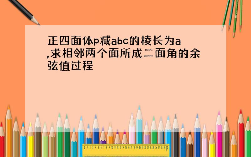 正四面体p减abc的棱长为a,求相邻两个面所成二面角的余弦值过程