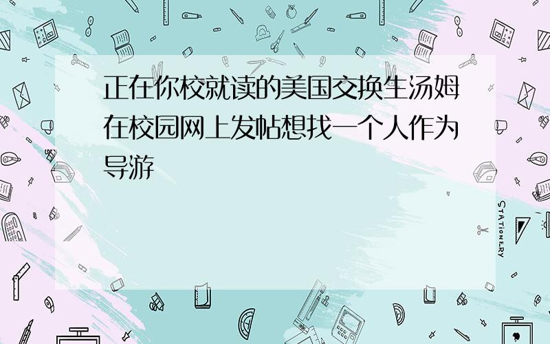 正在你校就读的美国交换生汤姆在校园网上发帖想找一个人作为导游