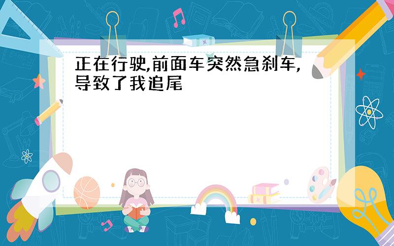 正在行驶,前面车突然急刹车,导致了我追尾