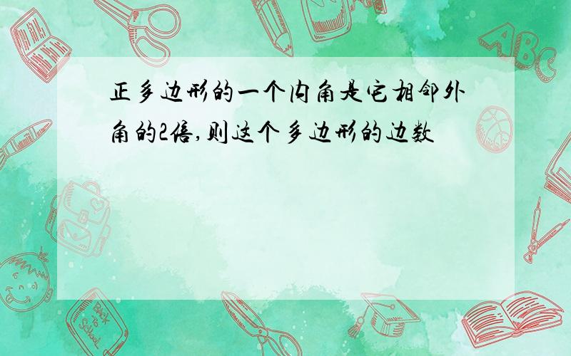 正多边形的一个内角是它相邻外角的2倍,则这个多边形的边数