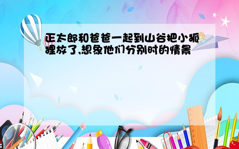 正太郎和爸爸一起到山谷把小狐狸放了,想象他们分别时的情景