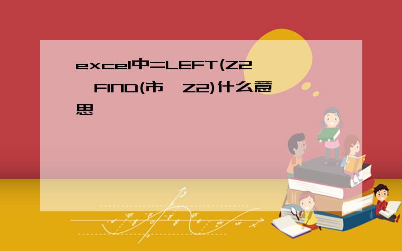 excel中=LEFT(Z2,FIND(市,Z2)什么意思