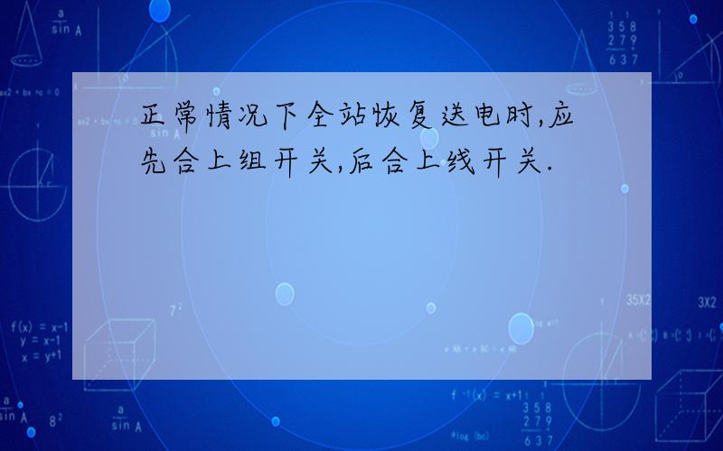 正常情况下全站恢复送电时,应先合上组开关,后合上线开关.