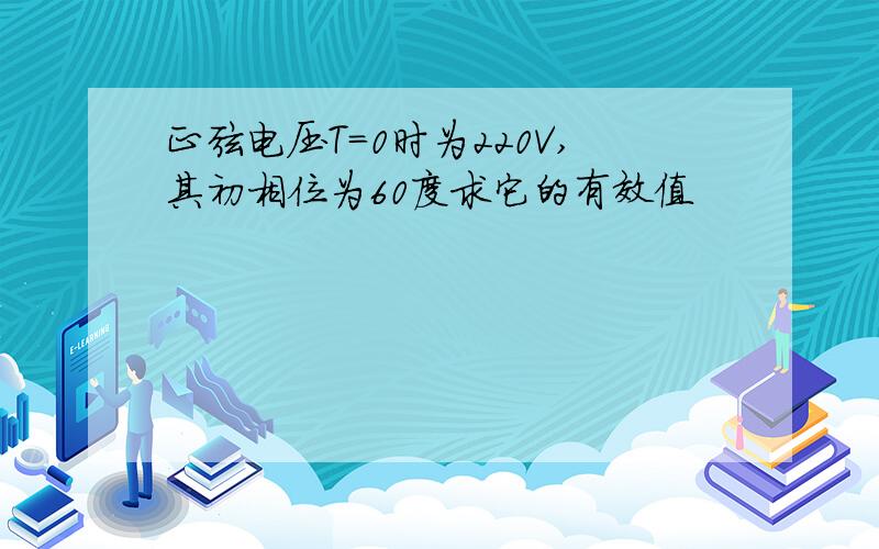 正弦电压T=0时为220V,其初相位为60度求它的有效值