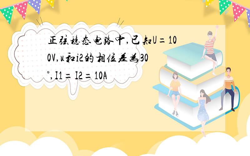 正弦稳态电路中,已知U=100V,u和i2的相位差为30°,I1=I2=10A