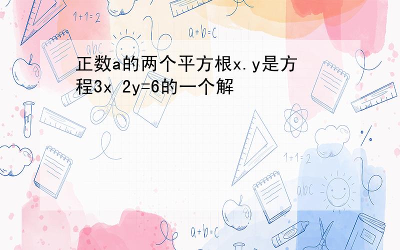 正数a的两个平方根x.y是方程3x 2y=6的一个解