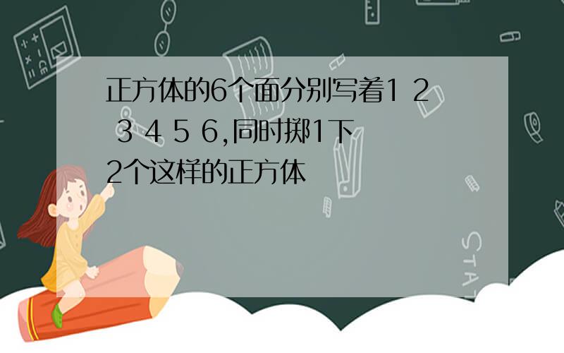 正方体的6个面分别写着1 2 3 4 5 6,同时掷1下2个这样的正方体