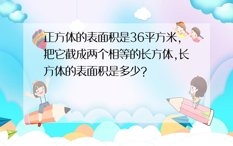 正方体的表面积是36平方米,把它截成两个相等的长方体,长方体的表面积是多少?