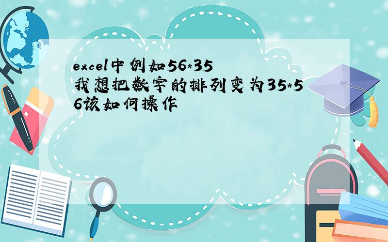 excel中例如56*35 我想把数字的排列变为35*56该如何操作