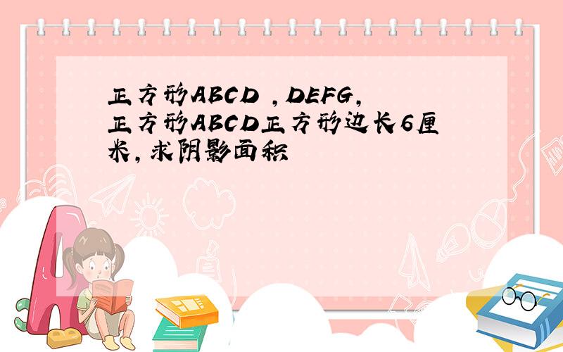 正方形ABCD ,DEFG,正方形ABCD正方形边长6厘米,求阴影面积