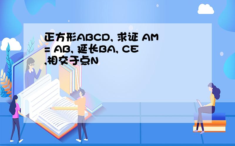 正方形ABCD, 求证 AM= AB, 延长BA, CE,相交于点N