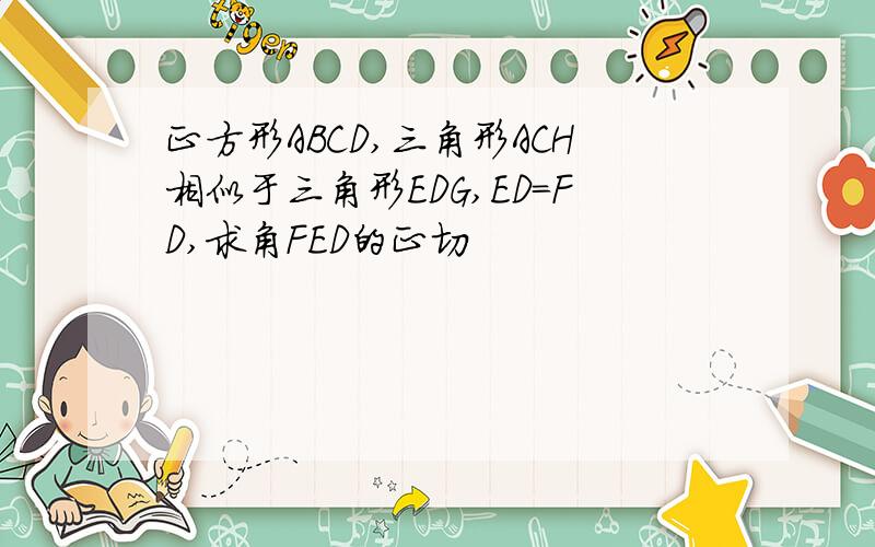 正方形ABCD,三角形ACH相似于三角形EDG,ED=FD,求角FED的正切