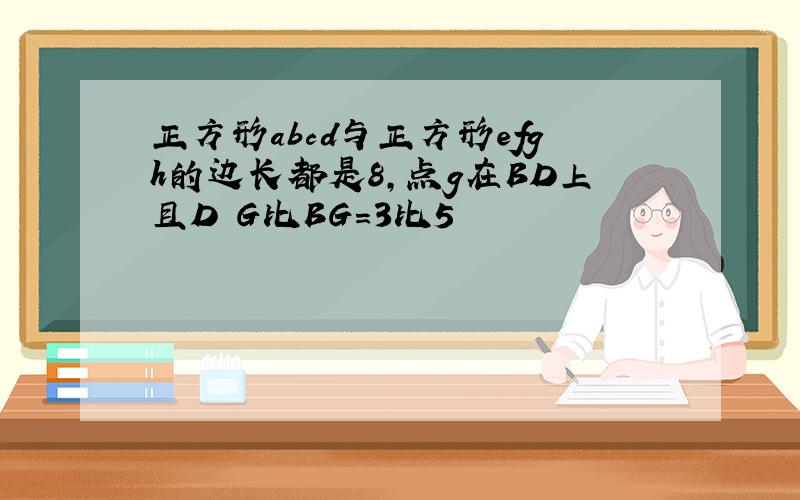 正方形abcd与正方形efgh的边长都是8,点g在BD上且D G比BG=3比5