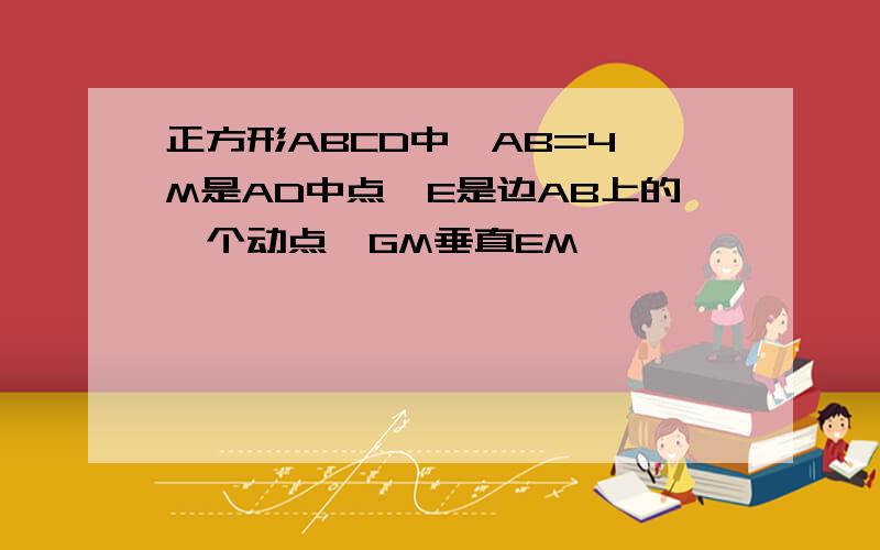 正方形ABCD中,AB=4,M是AD中点,E是边AB上的一个动点,GM垂直EM