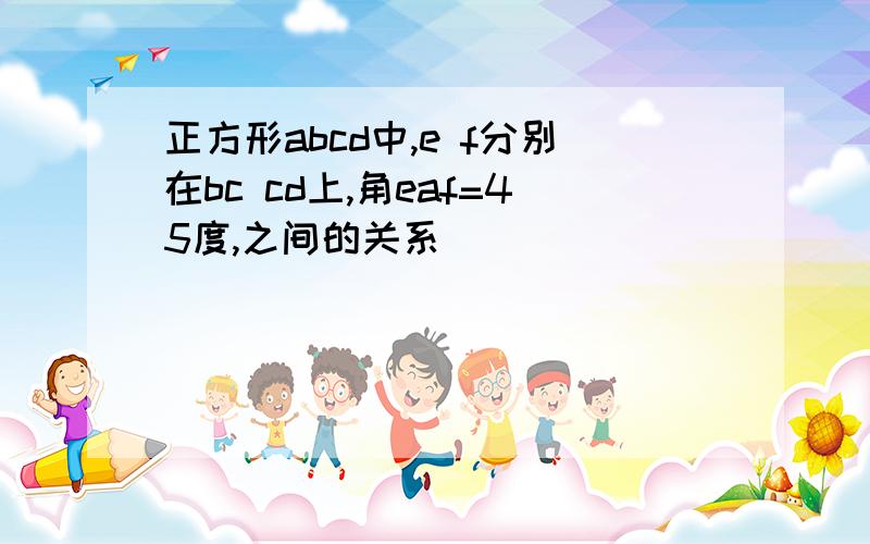 正方形abcd中,e f分别在bc cd上,角eaf=45度,之间的关系