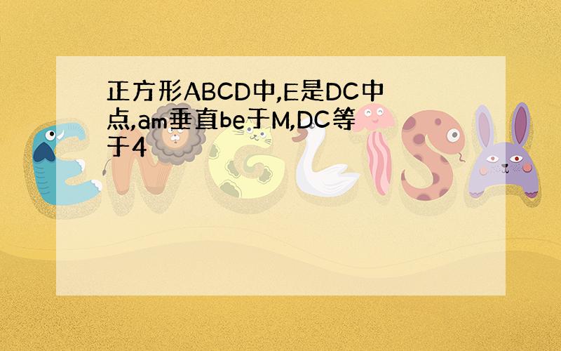 正方形ABCD中,E是DC中点,am垂直be于M,DC等于4