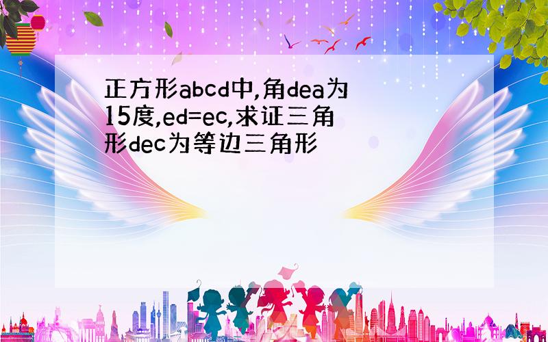 正方形abcd中,角dea为15度,ed=ec,求证三角形dec为等边三角形