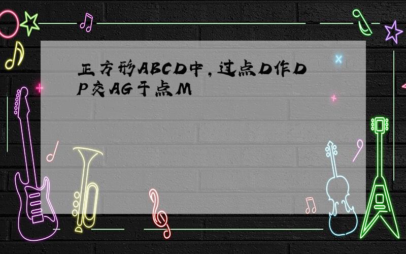 正方形ABCD中,过点D作DP交AG于点M