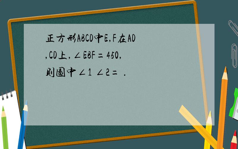 正方形ABCD中E,F在AD,CD上,∠EBF=450,则图中∠1 ∠2= .