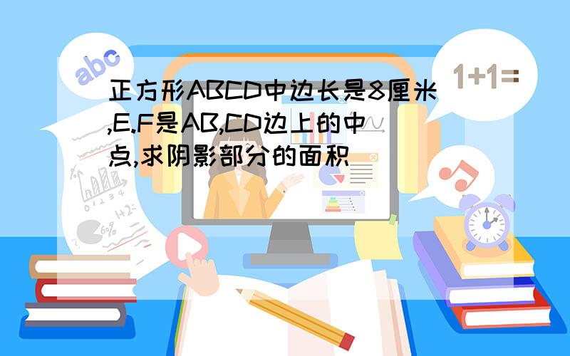 正方形ABCD中边长是8厘米,E.F是AB,CD边上的中点,求阴影部分的面积