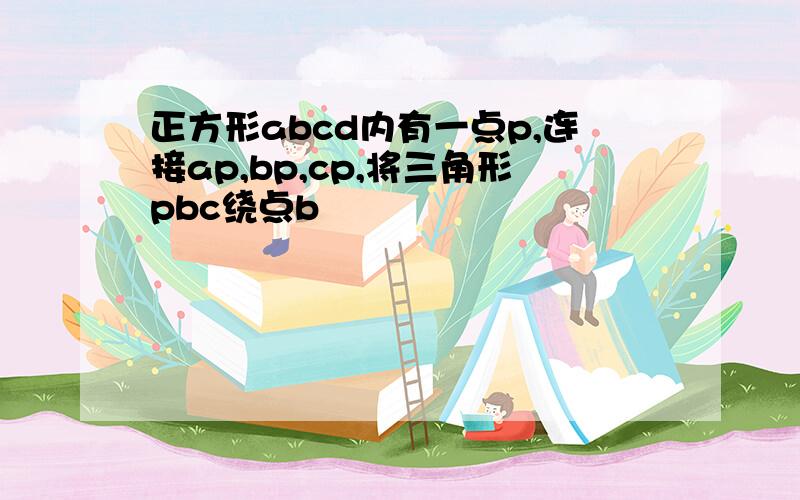 正方形abcd内有一点p,连接ap,bp,cp,将三角形pbc绕点b