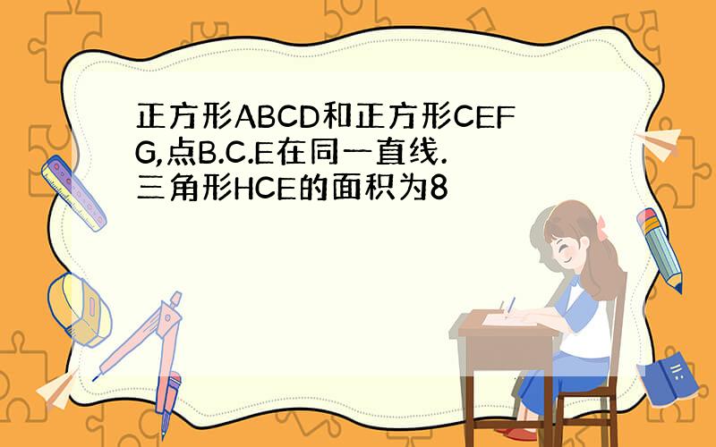 正方形ABCD和正方形CEFG,点B.C.E在同一直线.三角形HCE的面积为8