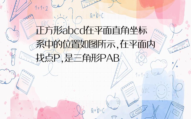 正方形abcd在平面直角坐标系中的位置如图所示,在平面内找点P,是三角形PAB