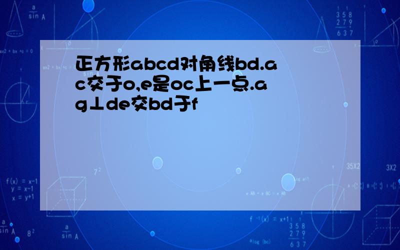 正方形abcd对角线bd.ac交于o,e是oc上一点.ag⊥de交bd于f