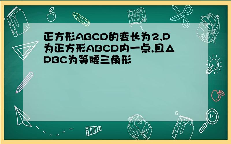 正方形ABCD的变长为2,P为正方形ABCD内一点,且△PBC为等腰三角形