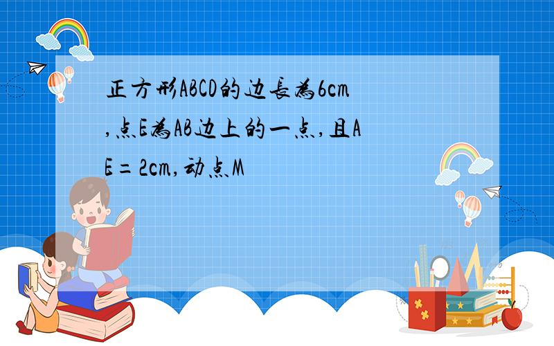 正方形ABCD的边长为6cm,点E为AB边上的一点,且AE=2cm,动点M