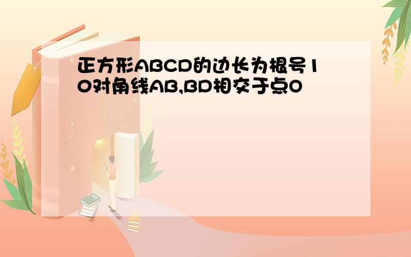 正方形ABCD的边长为根号10对角线AB,BD相交于点O