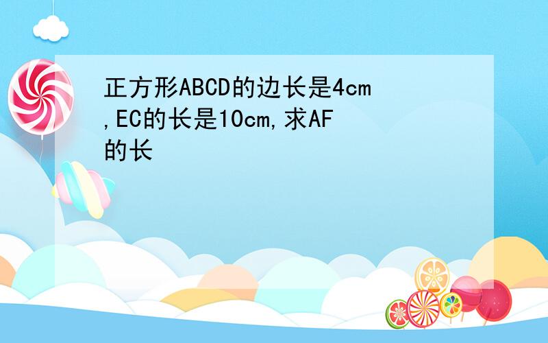 正方形ABCD的边长是4cm,EC的长是10cm,求AF的长