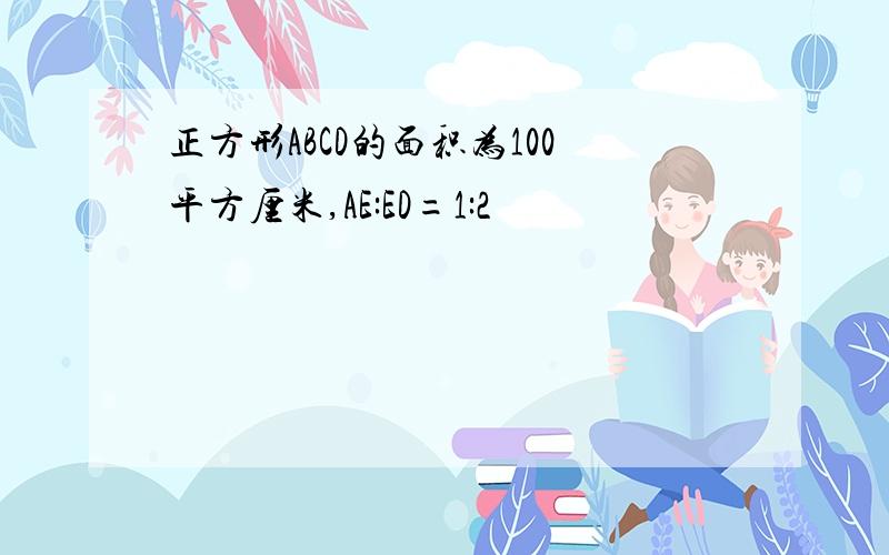 正方形ABCD的面积为100平方厘米,AE:ED=1:2