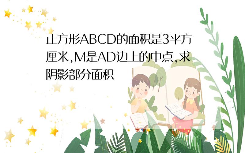 正方形ABCD的面积是3平方厘米,M是AD边上的中点,求阴影部分面积