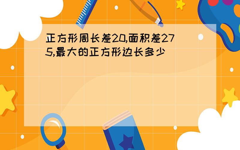 正方形周长差20,面积差275,最大的正方形边长多少