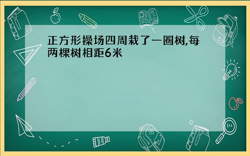 正方形操场四周栽了一圈树,每两棵树相距6米