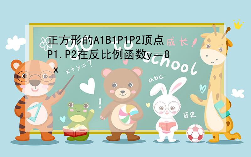 正方形的A1B1P1P2顶点P1.P2在反比例函数y＝8 x