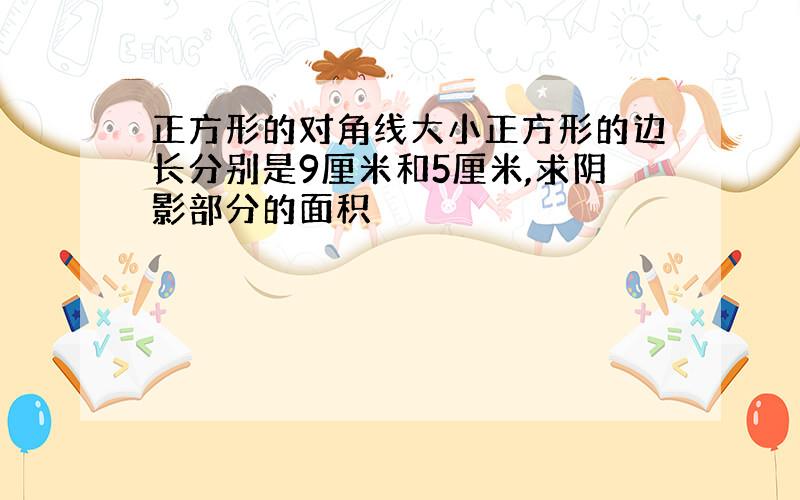 正方形的对角线大小正方形的边长分别是9厘米和5厘米,求阴影部分的面积