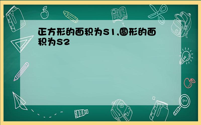 正方形的面积为S1,圆形的面积为S2