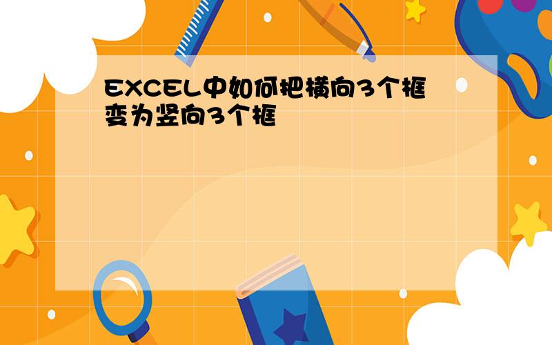 EXCEL中如何把横向3个框变为竖向3个框