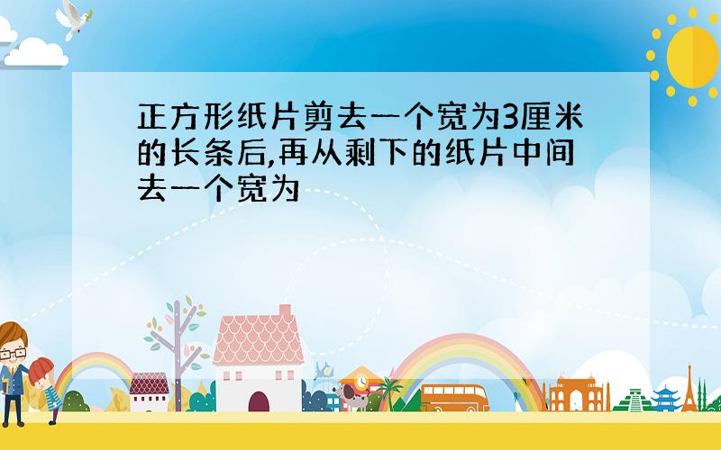 正方形纸片剪去一个宽为3厘米的长条后,再从剩下的纸片中间去一个宽为