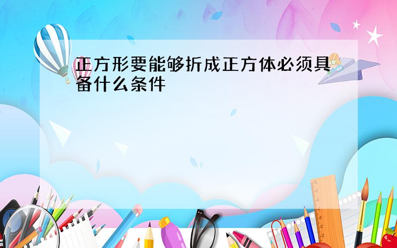 正方形要能够折成正方体必须具备什么条件