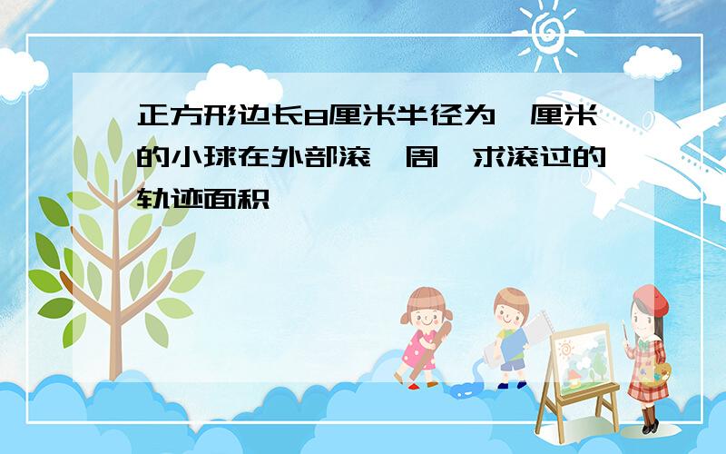 正方形边长8厘米半径为一厘米的小球在外部滚一周,求滚过的轨迹面积